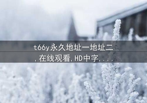 《t66y永久地址一地址二》-HD中字免费 - 第3集完整无删