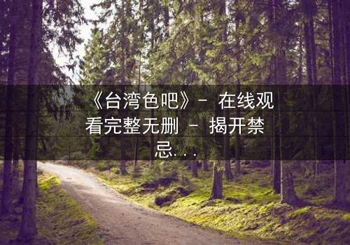 《台湾色吧》- 在线观看完整无删 - 揭开禁忌之恋的惊悚真相